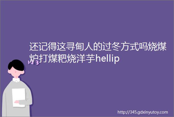 还记得这寻甸人的过冬方式吗烧煤炉打煤粑烧洋芋hellip